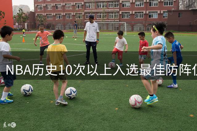 NBA历史10次以上入选最佳防阵仅5人，科比第二，第一是谁？